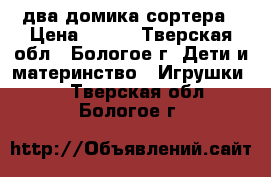 два домика-сортера › Цена ­ 500 - Тверская обл., Бологое г. Дети и материнство » Игрушки   . Тверская обл.,Бологое г.